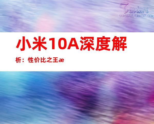 小米10A深度解析：性价比之王是否实至名归